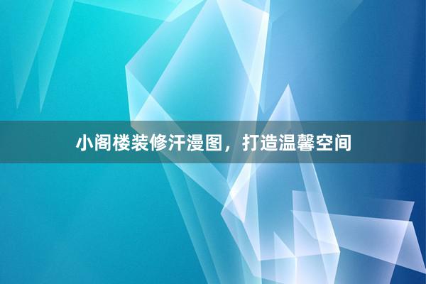 小阁楼装修汗漫图,打造温馨空间