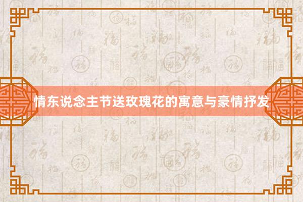 情东说念主节送玫瑰花的寓意与豪情抒发