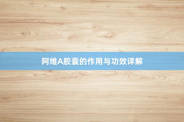 阿维A胶囊的作用与功效详解